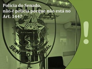 Polícia do Senado,
não é polícia porque não está no
Art. 144?
 