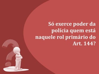 Só exerce poder da
polícia quem está
naquele rol primário do
Art. 144?
 