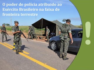 O poder de polícia atribuído ao
Exército Brasileiro na faixa de
fronteira terrestre
 