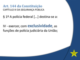 Art. 144 da Constituição
CAPÍTULO III DA SEGURANÇA PÚBLICA
§ 1º A polícia federal [...] destina-se a:
IV - exercer, com exclusividade, as
funções de polícia judiciária da União;
 