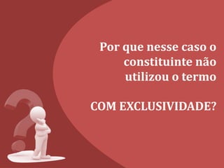 Por que nesse caso o
constituinte não
utilizou o termo
COM EXCLUSIVIDADE?
 
