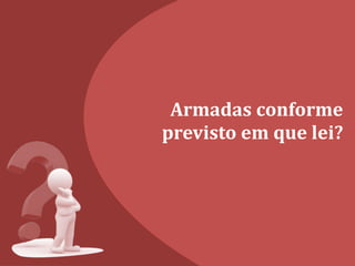 Armadas conforme
previsto em que lei?
 