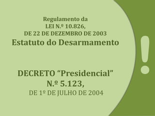 Regulamento da
LEI N.º 10.826,
DE 22 DE DEZEMBRO DE 2003
Estatuto do Desarmamento
DECRETO “Presidencial”
N.º 5.123,
DE 1º DE JULHO DE 2004
 