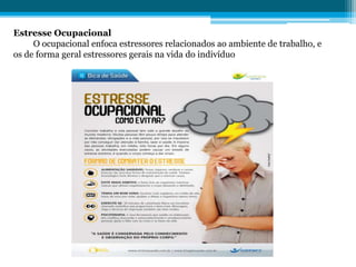 Estresse Ocupacional
O ocupacional enfoca estressores relacionados ao ambiente de trabalho, e
os de forma geral estressores gerais na vida do indivíduo
 