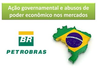 Ação governamental e abusos de 
poder econômico nos mercados 
 