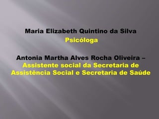 Maria Elizabeth Quintino da Silva
Psicóloga
Antonia Martha Alves Rocha Oliveira –
Assistente social da Secretaria de
Assistência Social e Secretaria de Saúde
 