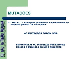 MUTAÇÕES
1. CONCEITO: alterações qualitativas e quantitativas no
material genético de uma célula.
AS MUTAÇÕES PODEM SER:
ESPONTANEAS OU INDUZIDAS POR FATORES
FÍSICOS E QUÍMICOS DO MEIO AMBIENTE
 