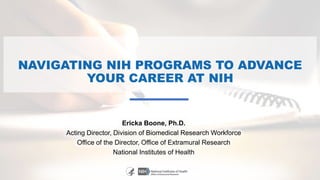 NAVIGATING NIH PROGRAMS TO ADVANCE
YOUR CAREER AT NIH
Ericka Boone, Ph.D.
Acting Director, Division of Biomedical Research Workforce
Office of the Director, Office of Extramural Research
National Institutes of Health
 