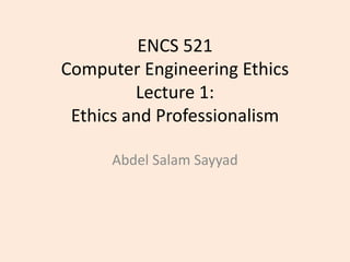 ENCS 521
Computer Engineering Ethics
Lecture 1:
Ethics and Professionalism
Abdel Salam Sayyad
 