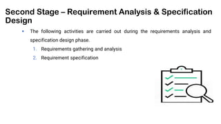 Second Stage – Requirement Analysis & Specification
Design
 The following activities are carried out during the requirements analysis and
specification design phase.
1. Requirements gathering and analysis
2. Requirement specification
 