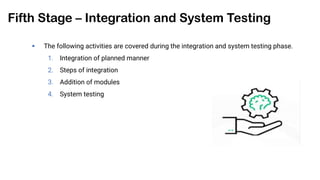 Fifth Stage – Integration and System Testing
 The following activities are covered during the integration and system testing phase.
1. Integration of planned manner
2. Steps of integration
3. Addition of modules
4. System testing
 