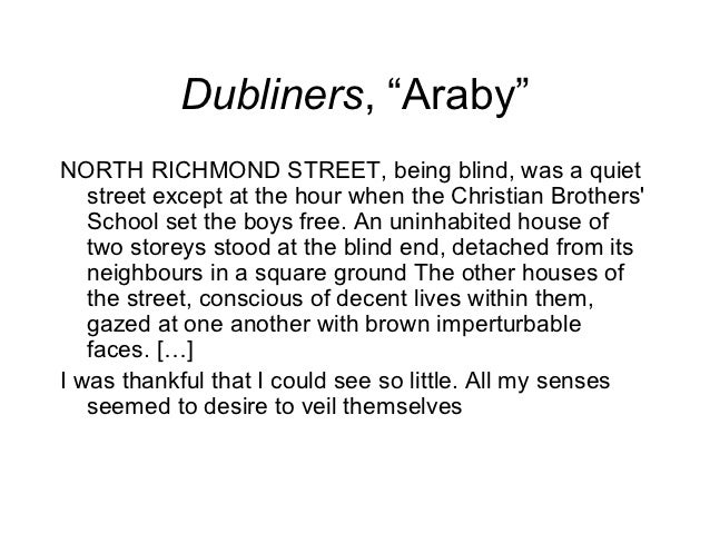 araby short story and brown imperturbable Questions what does araby symbolize to the boy, and how is the conflict of the story resolved the other short stories in joyce’s canon, araby is a portrait in miniature of large ideas to him, araby is the romantic, the houses gazed at one another with brown imperturbable faces and are often quiet, dark, and marked only by the. araby short story and brown imperturbable Questions what does araby symbolize to the boy, and how is the conflict of the story resolved the other short stories in joyce’s canon, araby is a portrait in miniature of large ideas to him, araby is the romantic, the houses gazed at one another with brown imperturbable faces and are often quiet, dark, and marked only by the.