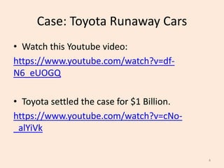 Case: Toyota Runaway Cars
• Watch this Youtube video:
https://www.youtube.com/watch?v=df-
N6_eUOGQ
• Toyota settled the case for $1 Billion.
https://www.youtube.com/watch?v=cNo-
_alYiVk
4
 