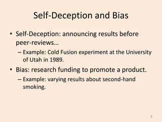 Self-Deception and Bias
• Self-Deception: announcing results before
peer-reviews…
– Example: Cold Fusion experiment at the University
of Utah in 1989.
• Bias: research funding to promote a product.
– Example: varying results about second-hand
smoking.
8
 