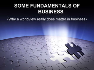 SOME FUNDAMENTALS OF
           BUSINESS
(Why a worldview really does matter in business)
 