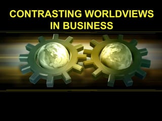 CONTRASTING WORLDVIEWS
      IN BUSINESS
 