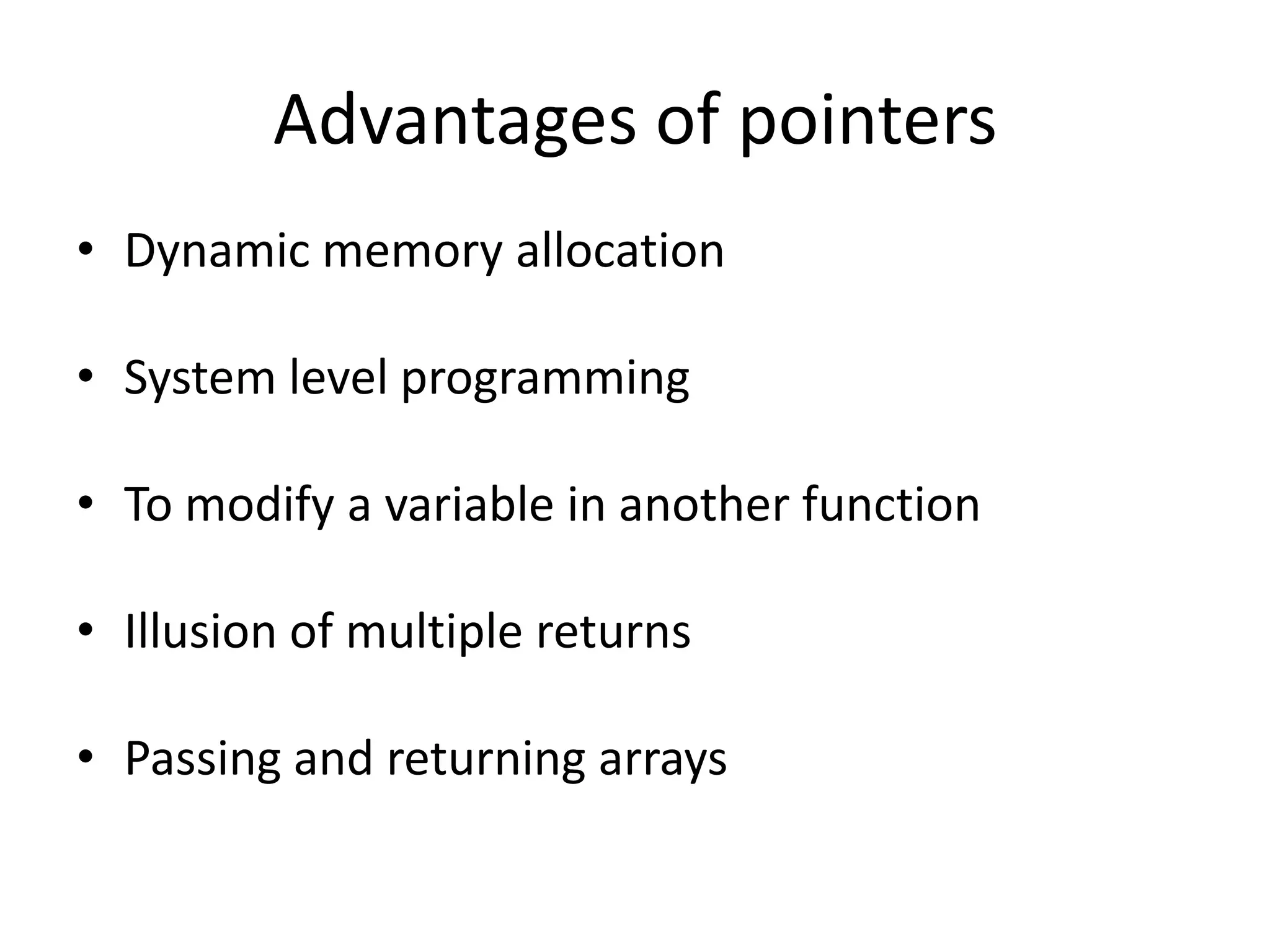 Advantages of pointers
• Dynamic memory allocation
• System level programming
• To modify a variable in another function
• Illusion of multiple returns
• Passing and returning arrays
 