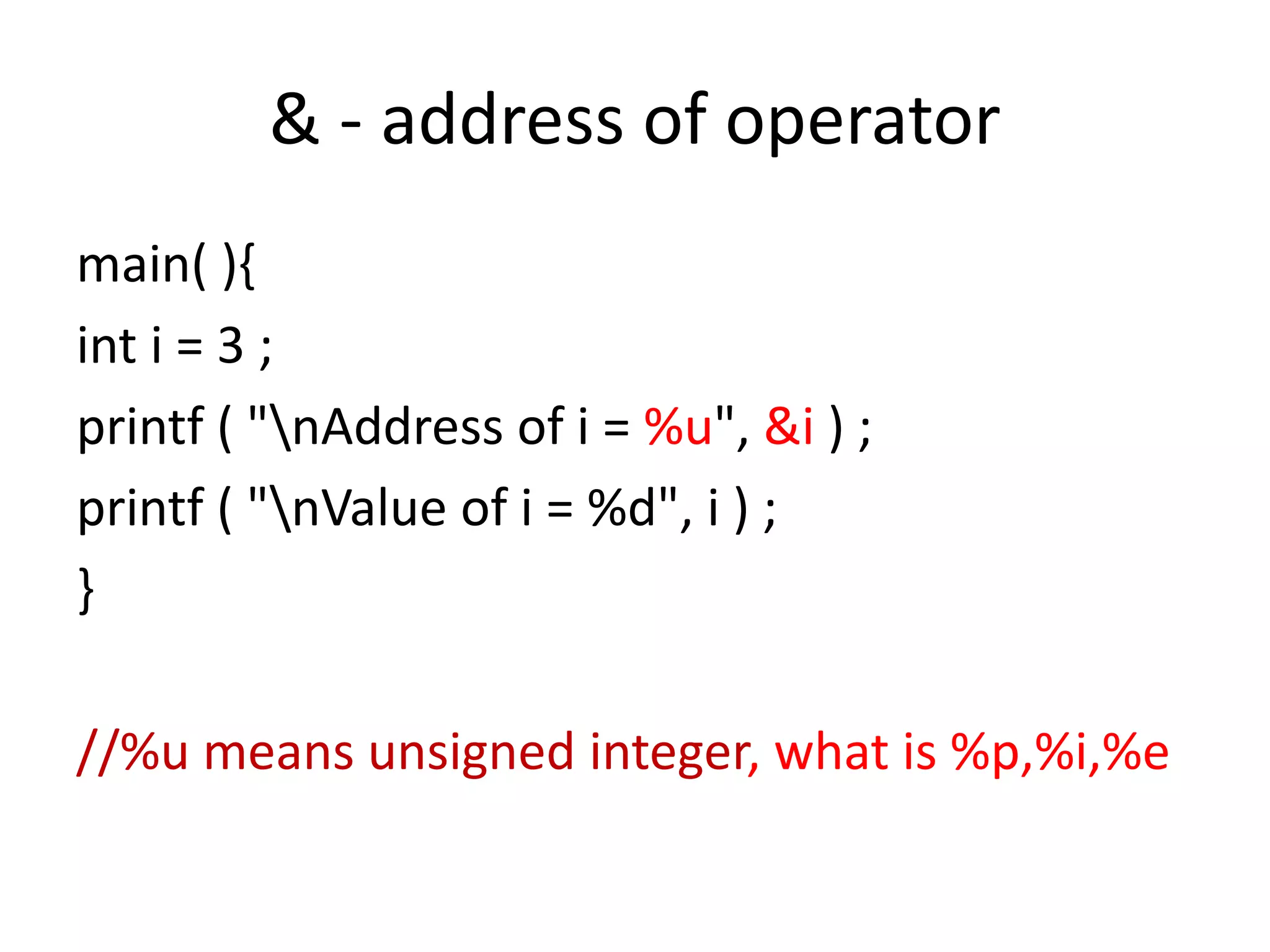 & - address of operator
main( ){
int i = 3 ;
printf ( "nAddress of i = %u", &i ) ;
printf ( "nValue of i = %d", i ) ;
}
//%u means unsigned integer, what is %p,%i,%e
 