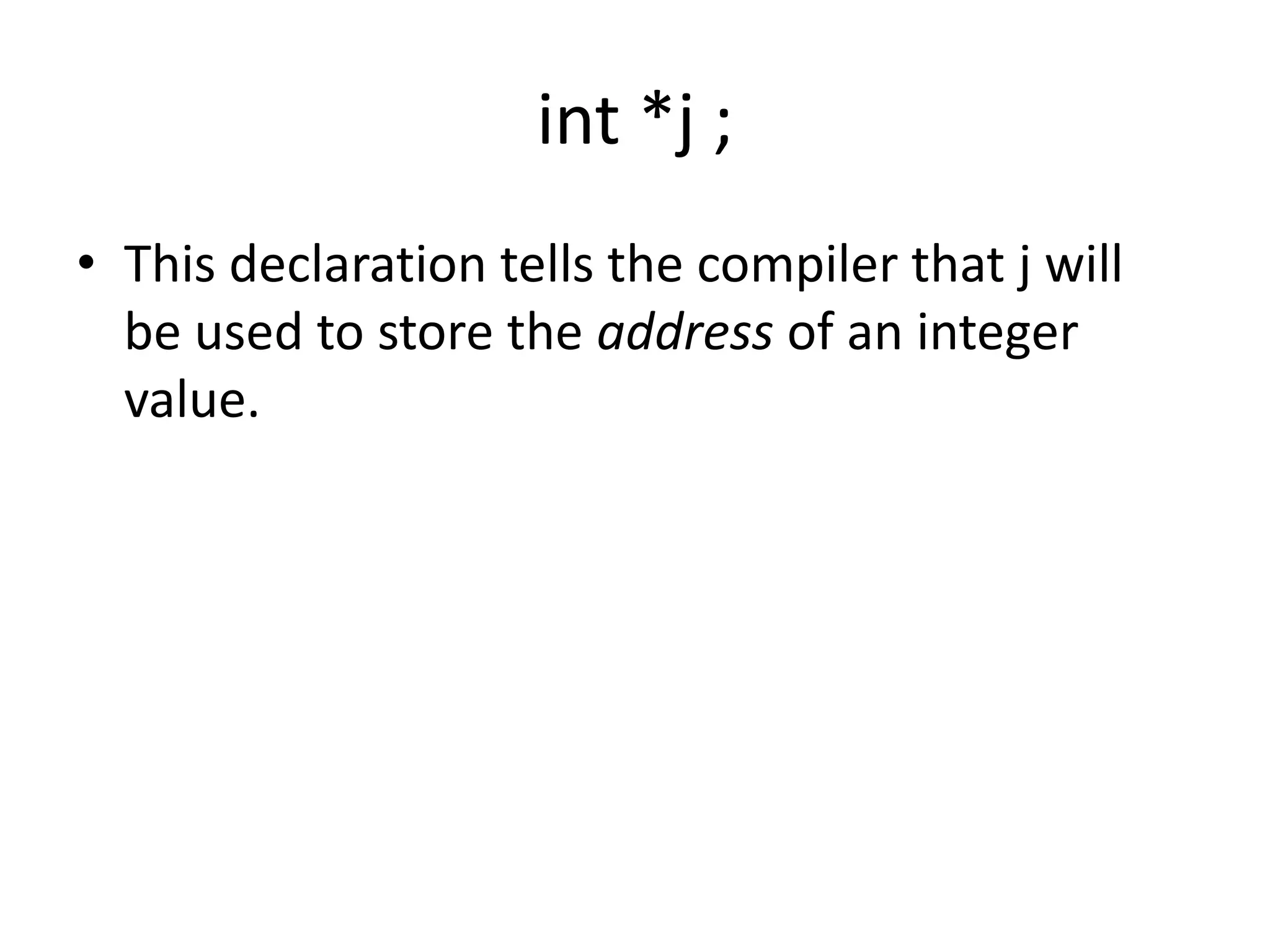 int *j ;
• This declaration tells the compiler that j will
be used to store the address of an integer
value.
 