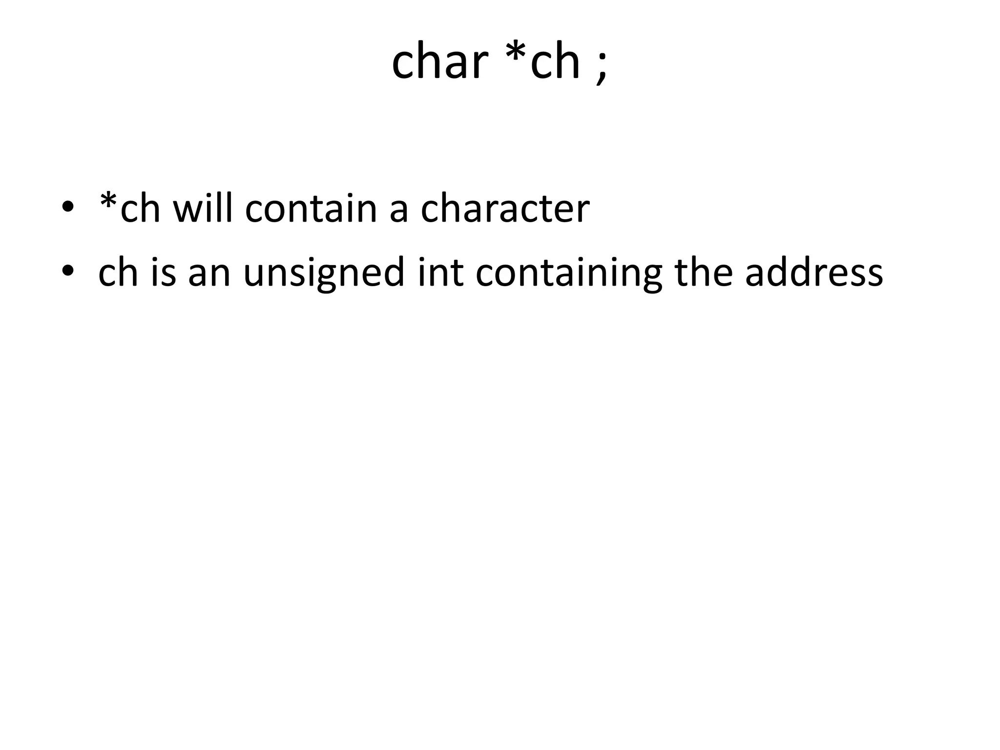 char *ch ;
• *ch will contain a character
• ch is an unsigned int containing the address
 