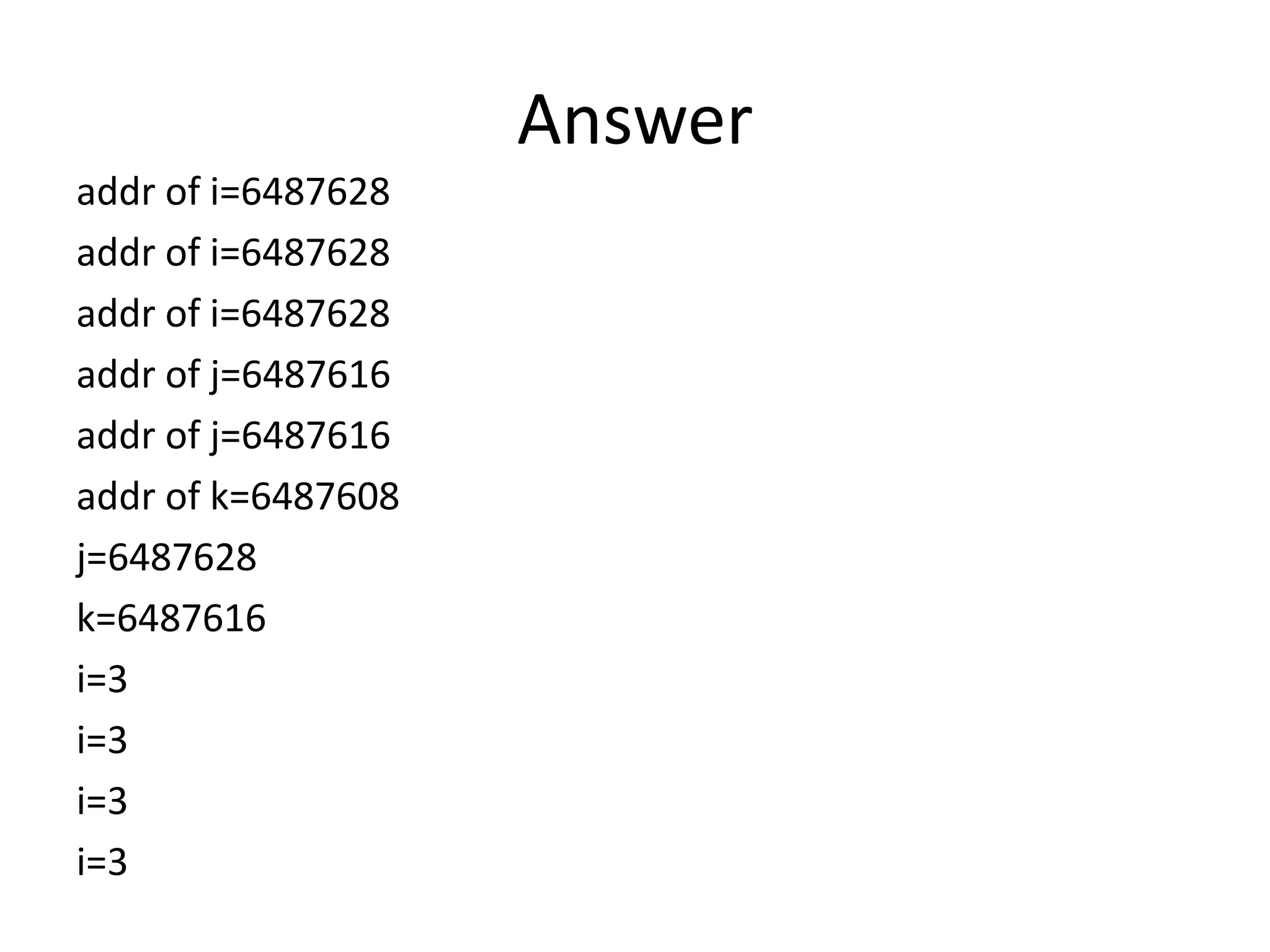 Answer
addr of i=6487628
addr of i=6487628
addr of i=6487628
addr of j=6487616
addr of j=6487616
addr of k=6487608
j=6487628
k=6487616
i=3
i=3
i=3
i=3
 