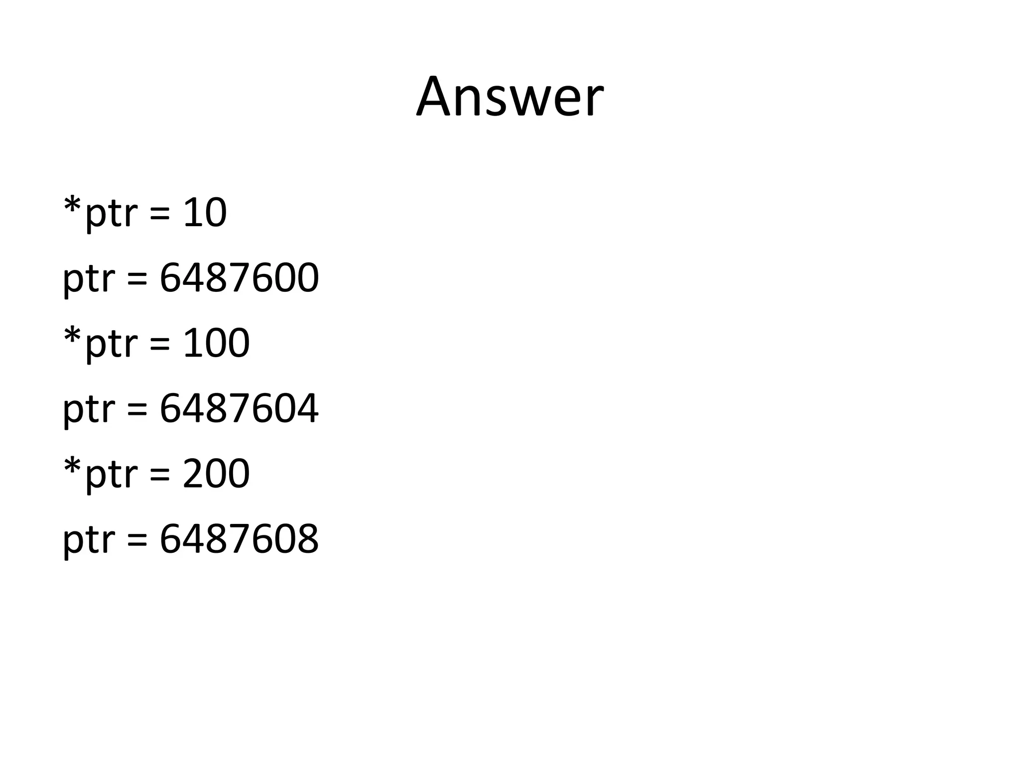 Answer
*ptr = 10
ptr = 6487600
*ptr = 100
ptr = 6487604
*ptr = 200
ptr = 6487608
 