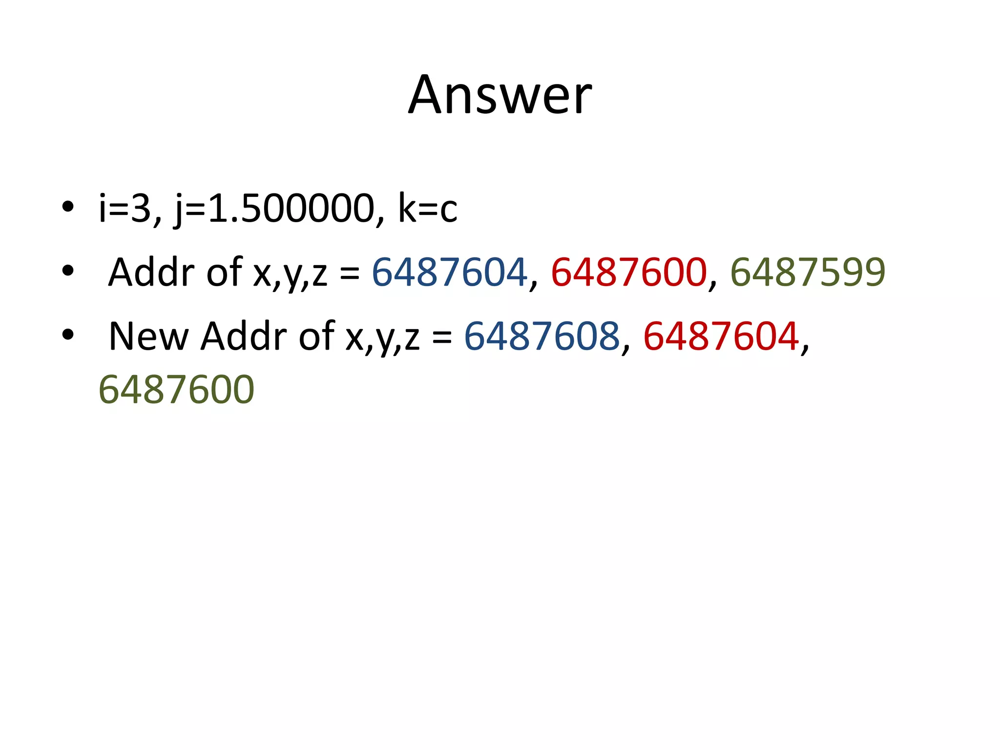 Answer
• i=3, j=1.500000, k=c
• Addr of x,y,z = 6487604, 6487600, 6487599
• New Addr of x,y,z = 6487608, 6487604,
6487600
 