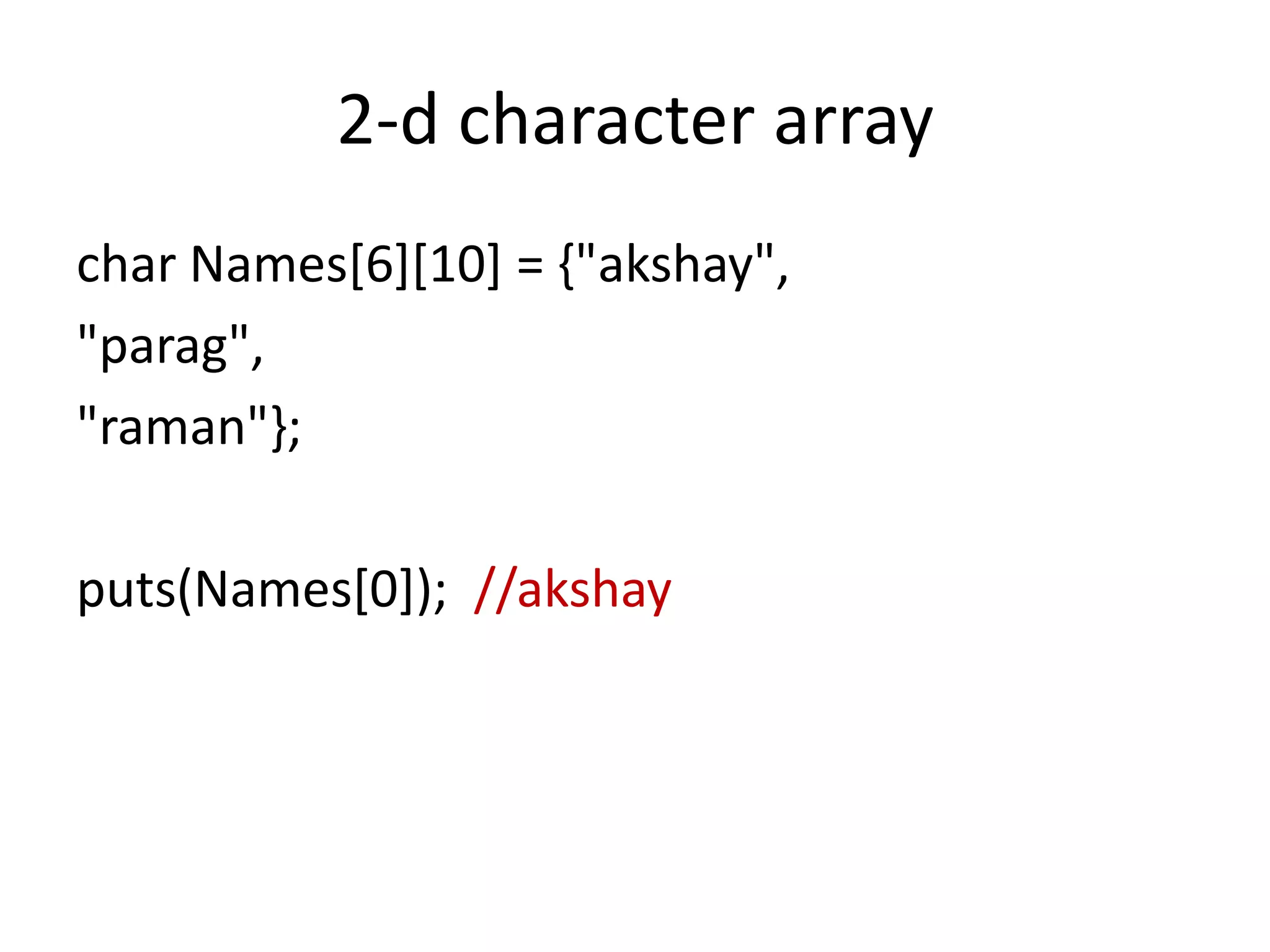 2-d character array
char Names[6][10] = {"akshay",
"parag",
"raman"};
puts(Names[0]); //akshay
 
