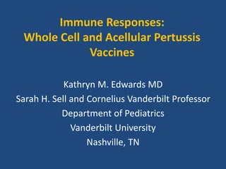 Immune Responses:
Whole Cell and Acellular Pertussis
Vaccines
Kathryn M. Edwards MD
Sarah H. Sell and Cornelius Vanderbilt Professor
Department of Pediatrics
Vanderbilt University
Nashville, TN
 