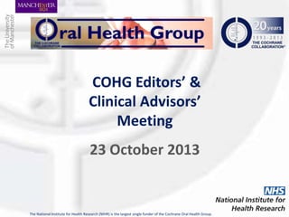 COHG Editors’ &
Clinical Advisors’
Meeting
23 October 2013

The National Institute for Health Research (NIHR) is the largest single funder of the Cochrane Oral Health Group.

 
