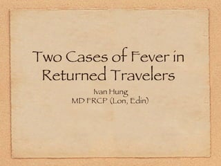 Two Cases of Fever in
Returned Travelers 
Ivan Hung
MD FRCP (Lon, Edin)
 