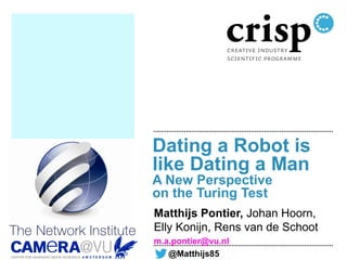 Dating a Robot is
like Dating a Man
A New Perspective
on the Turing Test
Matthijs Pontier, Johan Hoorn,
Elly Konijn, Rens van de Schoot
m.a.pontier@vu.nl
   @Matthijs85
 