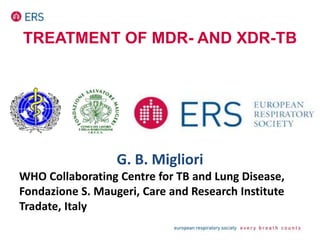 TREATMENT OF MDR- AND XDR-TB
G. B. Migliori
WHO Collaborating Centre for TB and Lung Disease,
Fondazione S. Maugeri, Care and Research Institute
Tradate, Italy
 