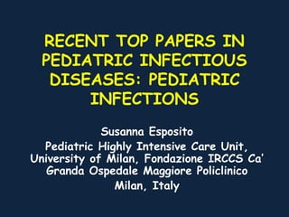 RECENT TOP PAPERS IN
PEDIATRIC INFECTIOUS
DISEASES: PEDIATRIC
INFECTIONS
Susanna Esposito
Pediatric Highly Intensive Care Unit,
University of Milan, Fondazione IRCCS Ca’
Granda Ospedale Maggiore Policlinico
Milan, Italy
 