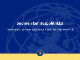 Suomen kehityspolitiikka
1
Yksi maailma, yhteinen tulevaisuus – kohti kestävää kehitystä
 