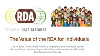 The Value of the RDA for Individuals
The research Data Alliance’s vision is researchers and innovators openly
sharing data across technologies, disciplines, and countries to address the
grand challenges of society
 