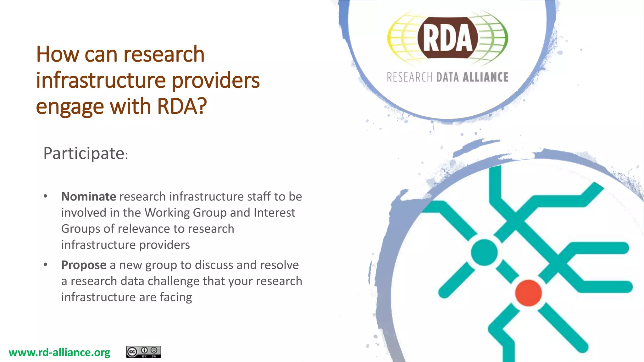 How can research
infrastructure providers
engage with RDA?
Participate:
• Nominate research infrastructure staff to be
involved in the Working Group and Interest
Groups of relevance to research
infrastructure providers
• Propose a new group to discuss and resolve
a research data challenge that your research
infrastructure are facing
www.rd-alliance.org
 