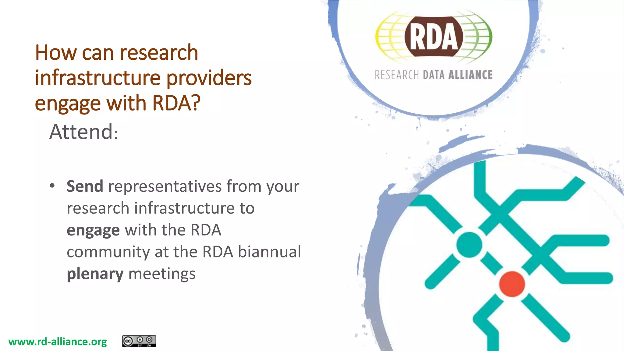 How can research
infrastructure providers
engage with RDA?
Attend:
• Send representatives from your
research infrastructure to
engage with the RDA
community at the RDA biannual
plenary meetings
www.rd-alliance.org
 