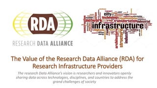The Value of the Research Data Alliance (RDA) for
Research Infrastructure Providers
The research Data Alliance’s vision is researchers and innovators openly
sharing data across technologies, disciplines, and countries to address the
grand challenges of society
 