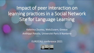 Impact of peer interaction on
learning practices in a Social Network
Site for Language Learning
Κaterina Zourou, Web2Learn, Greece
Anthippi Potolia, Université Paris 8 Nanterre
EUROCALL conference 2021
 