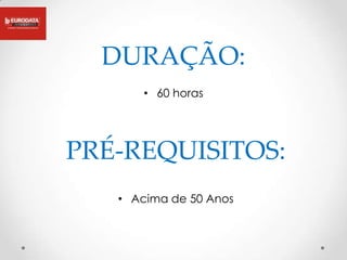 DURAÇÃO:
       • 60 horas




PRÉ-REQUISITOS:
   • Acima de 50 Anos
 