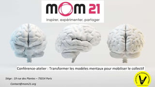 Conférence-atelier : Transformer les modèles mentaux pour mobiliser le collectif
Contact@mom21.org
Siège : 19 rue des Plantes – 75014 Paris
1
 