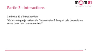 Partie 3 - Interactions
1 minute 30 d’introspection
“Qu’est-ce que je retiens de l’intervention ? En quoi cela pourrait me...