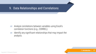 17
Copyright © Mohaimie Mosmin
1: Introduction | 17
9. Data Relationships and Correlations
▰ Analyze correlations between variables using Excel's
correlation functions (e.g., CORREL).
▰ Identify any significant relationships that may impact the
analysis.
 