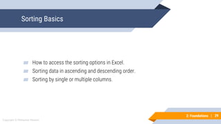 29
Copyright © Mohaimie Mosmin
2: Foundations | 29
Sorting Basics
▰ How to access the sorting options in Excel.
▰ Sorting data in ascending and descending order.
▰ Sorting by single or multiple columns.
 