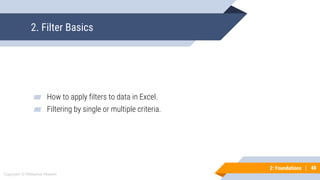 40
Copyright © Mohaimie Mosmin
2: Foundations | 40
2. Filter Basics
▰ How to apply filters to data in Excel.
▰ Filtering by single or multiple criteria.
 