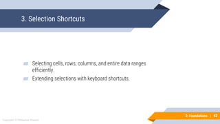 62
Copyright © Mohaimie Mosmin
2: Foundations | 62
3. Selection Shortcuts
▰ Selecting cells, rows, columns, and entire data ranges
efficiently.
▰ Extending selections with keyboard shortcuts.
 