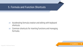 66
Copyright © Mohaimie Mosmin
2: Foundations | 66
5. Formula and Function Shortcuts
▰ Accelerating formula creation and editing with keyboard
shortcuts.
▰ Common shortcuts for inserting functions and managing
formulas.
 