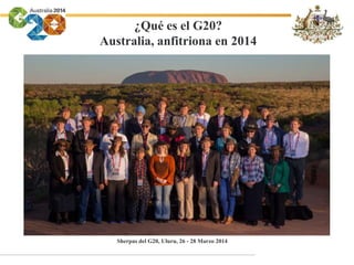 ¿Qué es el G20?
Australia, anfitriona en 2014
Sherpas del G20, Uluru, 26 - 28 Marzo 2014
 