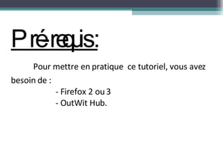 Pré-requis : Pour mettre en pratique  ce tutoriel, vous avez  besoin de : - Firefox 2 ou 3 - OutWit Hub. 